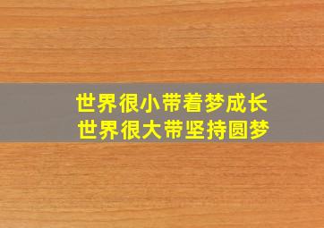 世界很小带着梦成长 世界很大带坚持圆梦